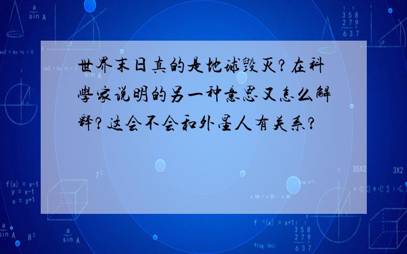 世界末日真的是地球毁灭?在科学家说明的另一种意思又怎么解释?这会不会和外星人有关系?