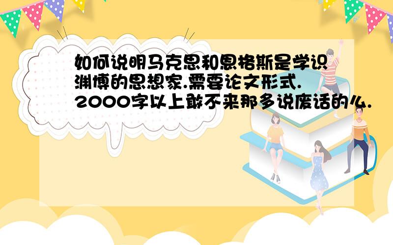 如何说明马克思和恩格斯是学识渊博的思想家.需要论文形式.2000字以上敢不来那多说废话的么.