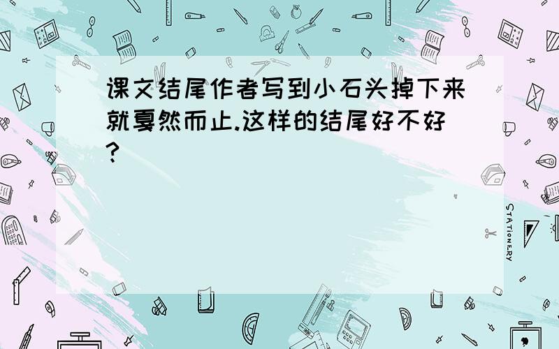 课文结尾作者写到小石头掉下来就戛然而止.这样的结尾好不好?