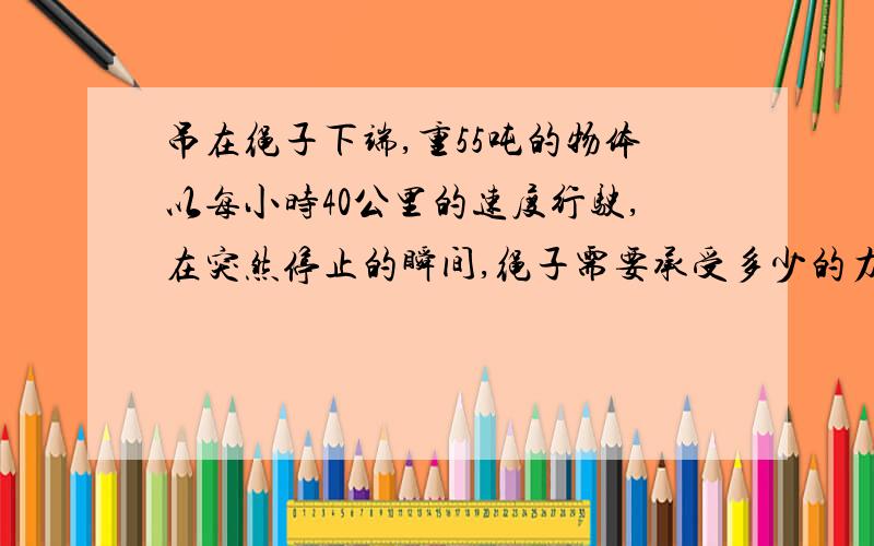 吊在绳子下端,重55吨的物体以每小时40公里的速度行驶,在突然停止的瞬间,绳子需要承受多少的力?是怎样计算的?