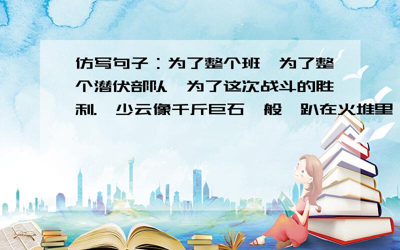 仿写句子：为了整个班,为了整个潜伏部队,为了这次战斗的胜利.邱少云像千斤巨石一般,趴在火堆里一动也不动.那个“不动”是那个句子里的最后面