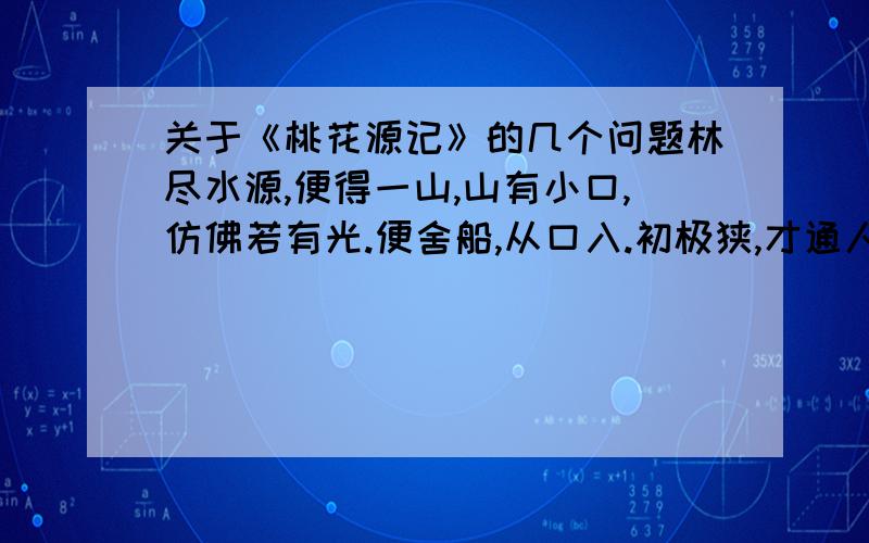 关于《桃花源记》的几个问题林尽水源,便得一山,山有小口,仿佛若有光.便舍船,从口入.初极狭,才通人.复行数十步,豁然/开朗.土地平旷,屋舍俨然,有良田美池桑竹之属.阡陌交通,鸡犬相闻.其中