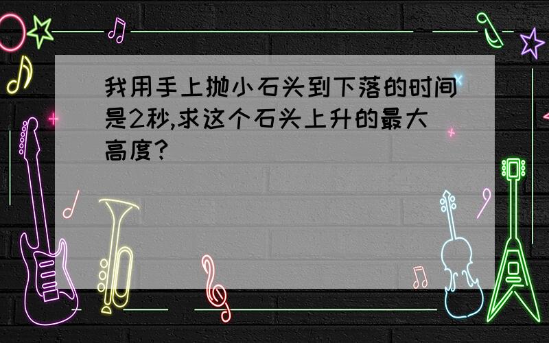 我用手上抛小石头到下落的时间是2秒,求这个石头上升的最大高度?