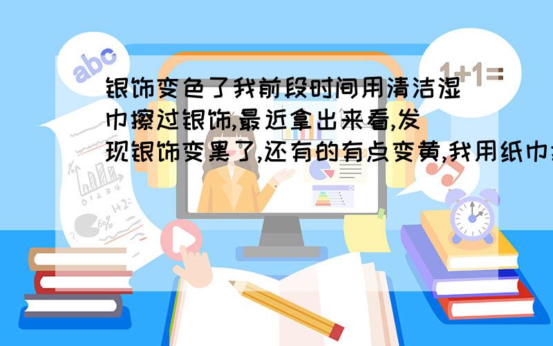 银饰变色了我前段时间用清洁湿巾擦过银饰,最近拿出来看,发现银饰变黑了,还有的有点变黄,我用纸巾擦,发现有的有点物质能擦下来,有点黄绿色.变黑的颜色擦不下来.想请问,是不是湿巾上的