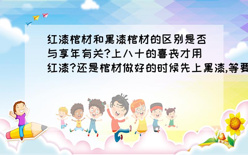 红漆棺材和黑漆棺材的区别是否与享年有关?上八十的喜丧才用红漆?还是棺材做好的时候先上黑漆,等要用的时候再刷红漆?