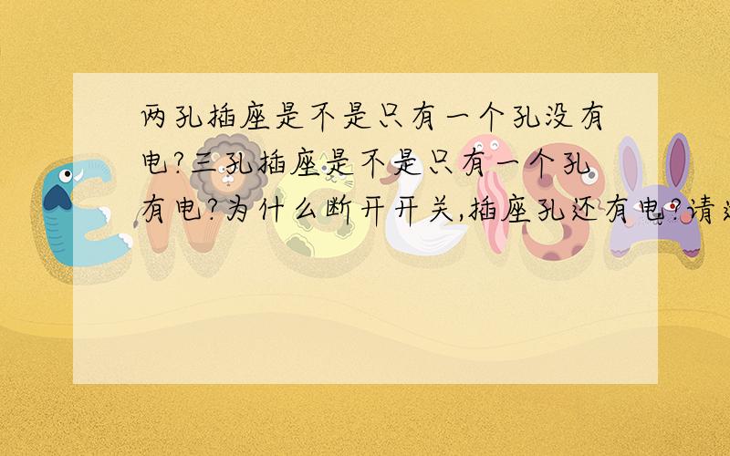 两孔插座是不是只有一个孔没有电?三孔插座是不是只有一个孔有电?为什么断开开关,插座孔还有电?请逐一回答.