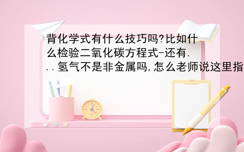 背化学式有什么技巧吗?比如什么检验二氧化碳方程式-还有...氢气不是非金属吗,怎么老师说这里指什么酸（九下）金属活动性顺序,能讲讲吗