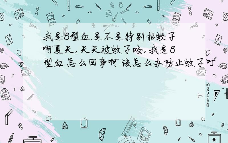 我是B型血.是不是特别招蚊子啊夏天,天天被蚊子咬,我是B型血.怎么回事啊.该怎么办防止蚊子叮.