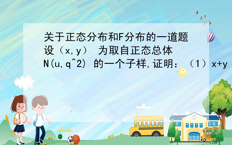 关于正态分布和F分布的一道题设（x,y） 为取自正态总体N(u,q^2) 的一个子样,证明：（1）x+y 与x-y是相互独立的；（2）(x+y)^2/(x-y)^2服从F(1,1)分布N（μ，σ2）正态该用这个表达，刚才没调出来