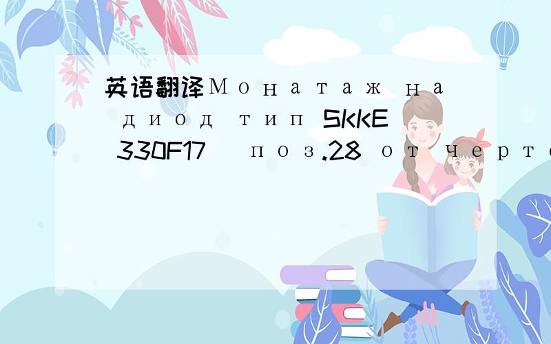 英语翻译Монатаж на диод тип SKKE 330F17 (поз.28 от чертежа) към основната плоча