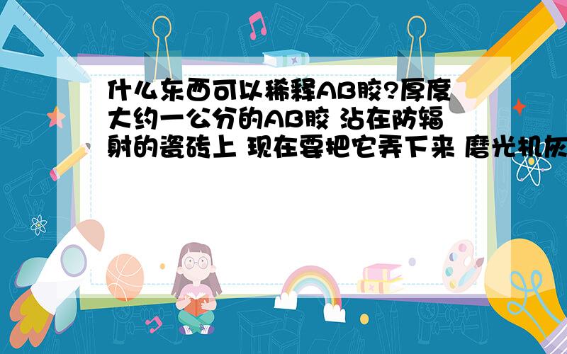 什么东西可以稀释AB胶?厚度大约一公分的AB胶 沾在防辐射的瓷砖上 现在要把它弄下来 磨光机灰尘太大了 用火烤费用太贵了