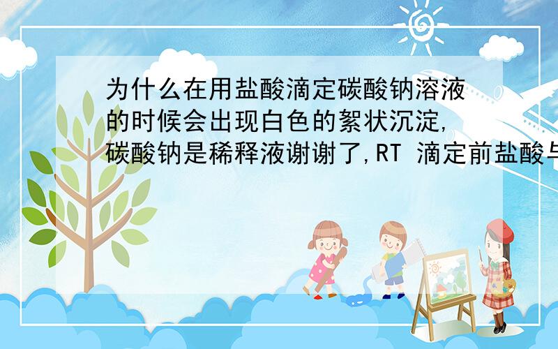 为什么在用盐酸滴定碳酸钠溶液的时候会出现白色的絮状沉淀,碳酸钠是稀释液谢谢了,RT 滴定前盐酸与碳酸钠都是透明液体.在滴定或者混合后都会出现絮状沉淀,为什么