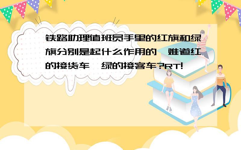 铁路助理值班员手里的红旗和绿旗分别是起什么作用的,难道红的接货车,绿的接客车?RT!