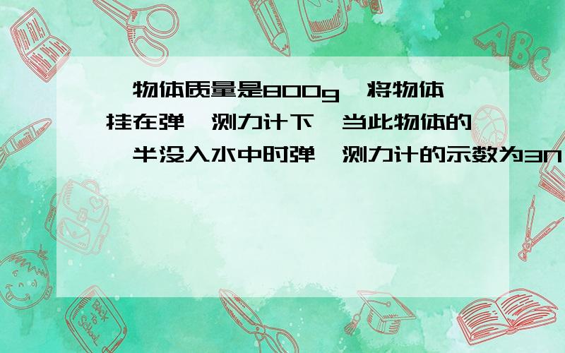 一物体质量是800g,将物体挂在弹簧测力计下,当此物体的一半没入水中时弹簧测力计的示数为3N（g取10N/kg）求（1）此物体的体积多大（2）物体的密度