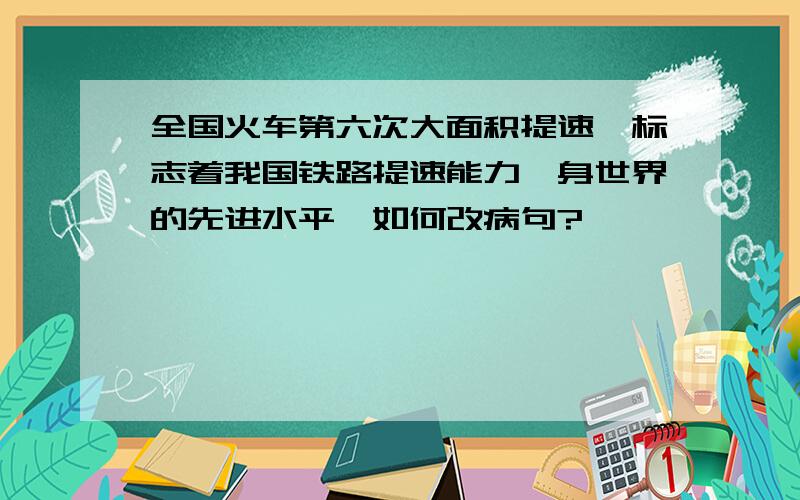 全国火车第六次大面积提速,标志着我国铁路提速能力跻身世界的先进水平,如何改病句?