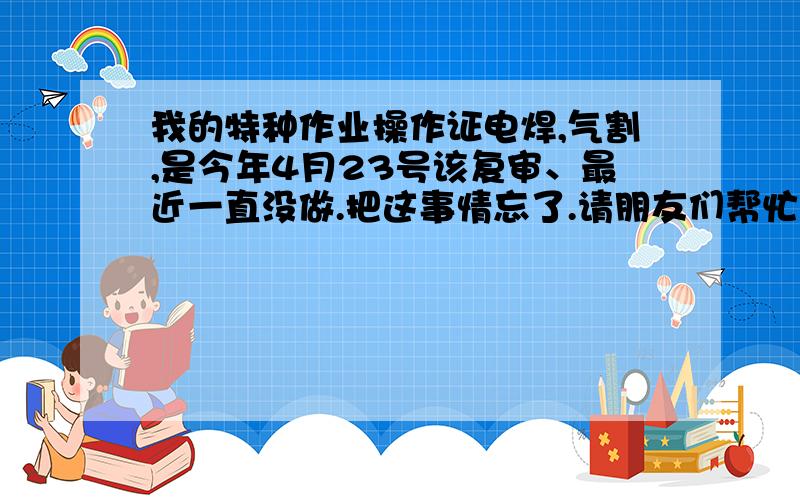 我的特种作业操作证电焊,气割,是今年4月23号该复审、最近一直没做.把这事情忘了.请朋友们帮忙.现在还能复审吗?在徐州具体地址在什么地方.现在超过1个多月,.