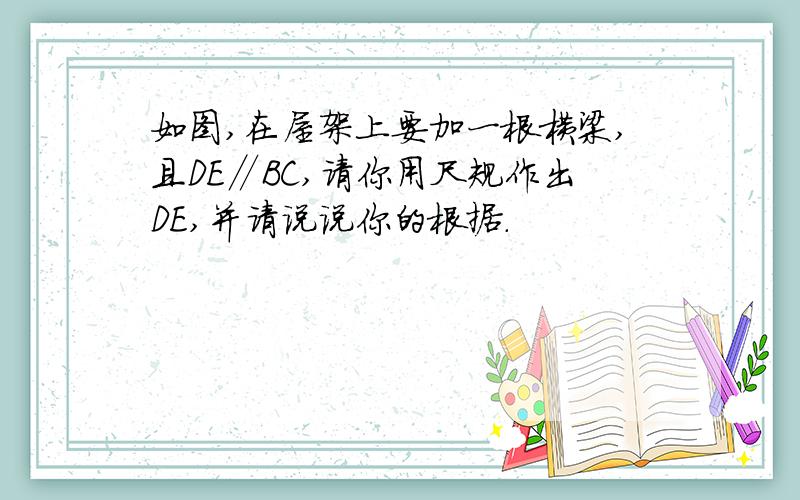 如图,在屋架上要加一根横梁,且DE∥BC,请你用尺规作出DE,并请说说你的根据.