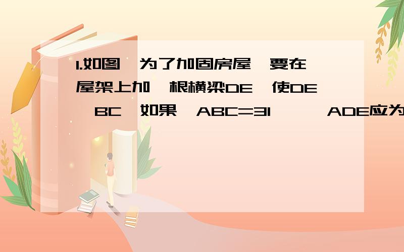 1.如图,为了加固房屋,要在屋架上加一根横梁DE,使DE∥BC,如果∠ABC=31°,∠ADE应为多少度?2.如图,一个弯形管道ABCD的拐角∠ABC=120°,∠BCD=60°,这时说管道AB∥CD对吗?为什么?3.如图,这是两条道路互相