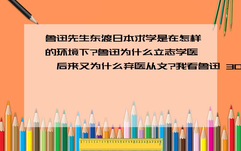 鲁迅先生东渡日本求学是在怎样的环境下?鲁迅为什么立志学医,后来又为什么弃医从文?我看鲁迅 300字----500字,