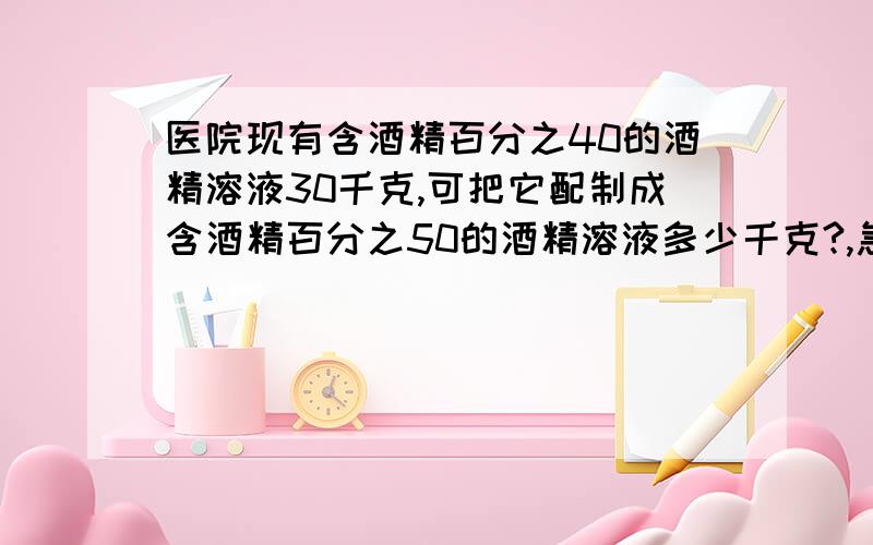 医院现有含酒精百分之40的酒精溶液30千克,可把它配制成含酒精百分之50的酒精溶液多少千克?,急,快,