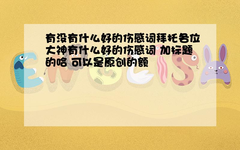 有没有什么好的伤感词拜托各位大神有什么好的伤感词 加标题的哈 可以是原创的额