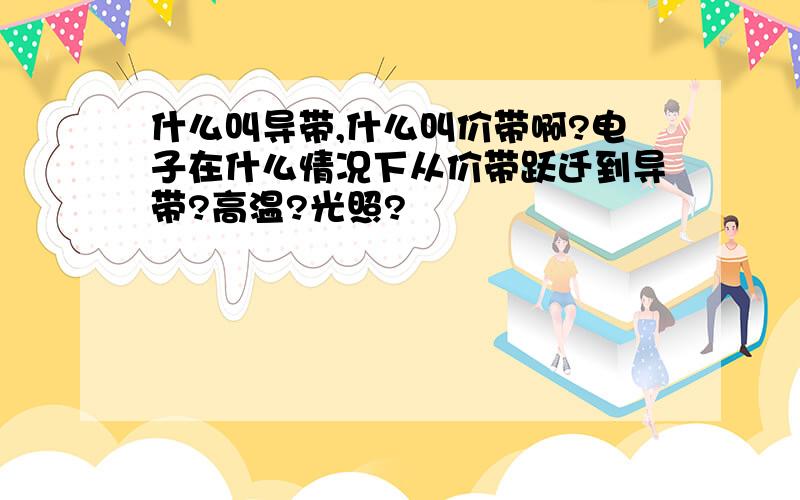 什么叫导带,什么叫价带啊?电子在什么情况下从价带跃迁到导带?高温?光照?