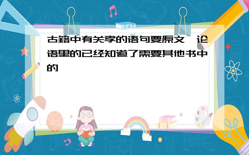 古籍中有关孝的语句要原文,论语里的已经知道了需要其他书中的