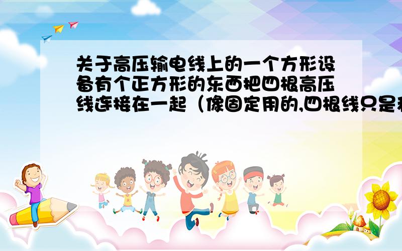 关于高压输电线上的一个方形设备有个正方形的东西把四根高压线连接在一起（像固定用的,四根线只是和此设备连接） 问题：该设备应是导体还是绝缘体 利用这个设备,相当于_______（填增