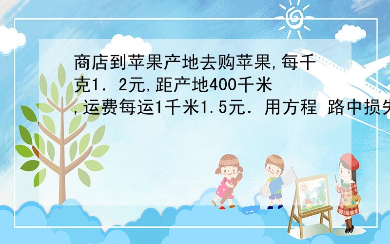 商店到苹果产地去购苹果,每千克1．2元,距产地400千米,运费每运1千米1.5元．用方程 路中损失10%,要盈利25%,苹果单价是多少