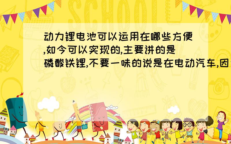 动力锂电池可以运用在哪些方便,如今可以实现的,主要讲的是磷酸铁锂,不要一味的说是在电动汽车,因为如今技术还不成熟.