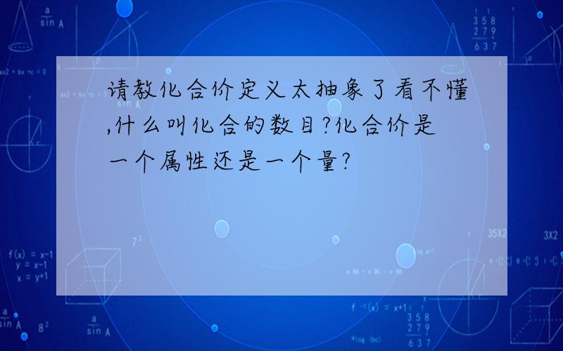 请教化合价定义太抽象了看不懂,什么叫化合的数目?化合价是一个属性还是一个量?