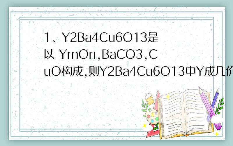 1、Y2Ba4Cu6O13是以 YmOn,BaCO3,CuO构成,则Y2Ba4Cu6O13中Y成几价,YmOn化学式是什么15、 硼元素能形成多种只含硼和氢的化合物 ,其中一种化合物的相对分子质量为28,已知56克化合物中含有44克硼.该化合物