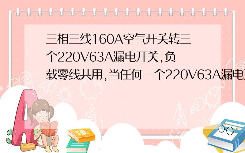 三相三线160A空气开关转三个220V63A漏电开关,负载零线共用,当任何一个220V63A漏电开关有问题跳闸时,...三相三线160A空气开关转三个220V63A漏电开关,负载零线共用,当任何一个220V63A漏电开关有问