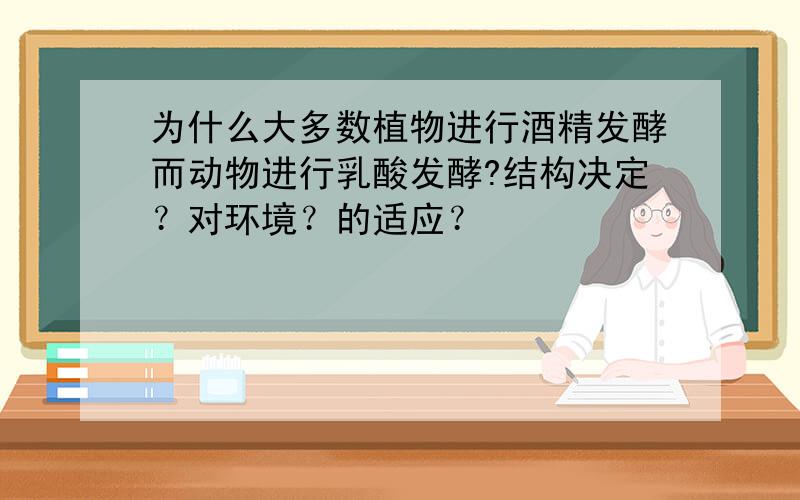 为什么大多数植物进行酒精发酵而动物进行乳酸发酵?结构决定？对环境？的适应？