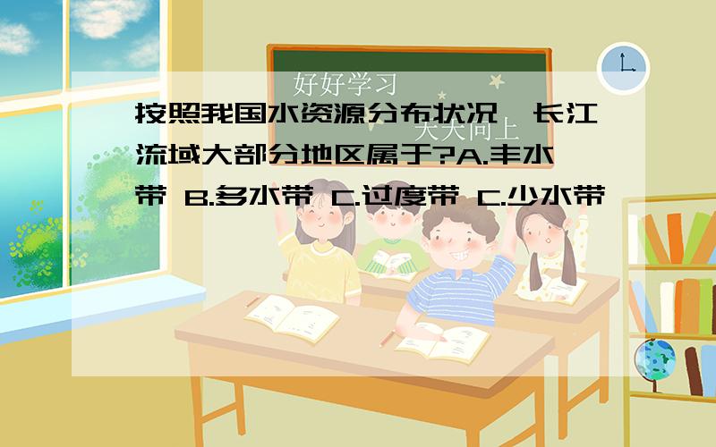 按照我国水资源分布状况,长江流域大部分地区属于?A.丰水带 B.多水带 C.过度带 C.少水带