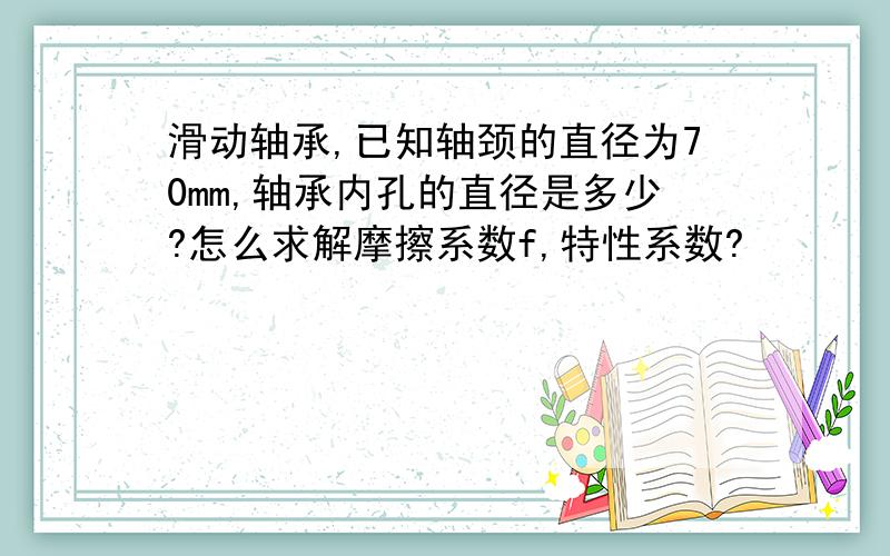 滑动轴承,已知轴颈的直径为70mm,轴承内孔的直径是多少?怎么求解摩擦系数f,特性系数?