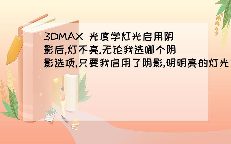 3DMAX 光度学灯光启用阴影后,灯不亮.无论我选哪个阴影选项,只要我启用了阴影,明明亮的灯光变成黑色不发光的!增加亮度也不行,一直困扰我,