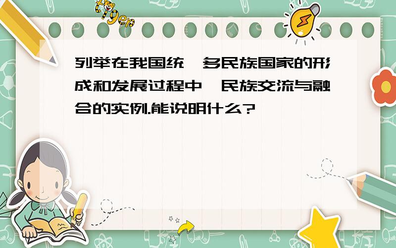 列举在我国统一多民族国家的形成和发展过程中,民族交流与融合的实例.能说明什么?