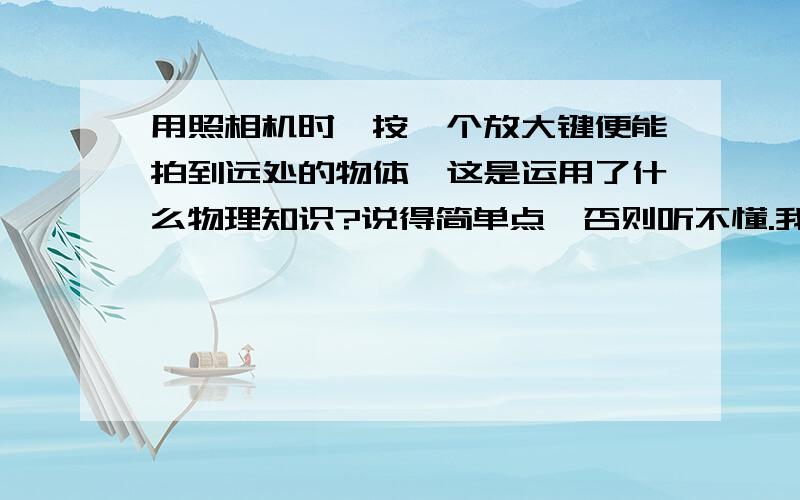 用照相机时,按一个放大键便能拍到远处的物体,这是运用了什么物理知识?说得简单点,否则听不懂.我的意思是原来元吃的物体拍不到，有个放大建，按了以后就拍得到了，而不是问相机工作