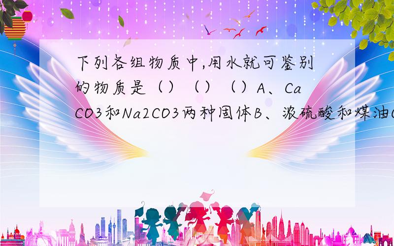 下列各组物质中,用水就可鉴别的物质是（）（）（）A、CaCO3和Na2CO3两种固体B、浓硫酸和煤油C、NaNO3和CaO两种固体D、BaSO4和AgCl两种固体