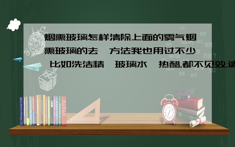 烟熏玻璃怎样清除上面的雾气烟熏玻璃的去汚方法我也用过不少 比如洗洁精,玻璃水,热醋.都不见效.请求更好方法.在这里先谢谢了.