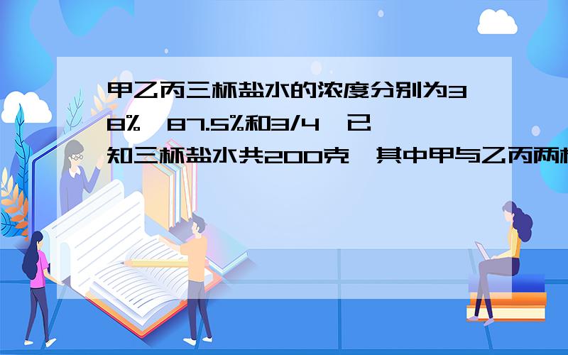 甲乙丙三杯盐水的浓度分别为38%、87.5%和3/4、已知三杯盐水共200克,其中甲与乙丙两杯盐水的质量和相等.三杯盐水混合后,盐水的浓度变为60%,那么,丙杯中有盐水多少克?答案貌似是55g……，要