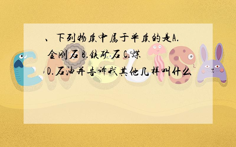 、下列物质中属于单质的是A． 金刚石 B．铁矿石 C．煤 D．石油并告诉我其他几样叫什么