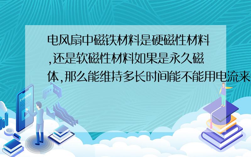 电风扇中磁铁材料是硬磁性材料,还是软磁性材料如果是永久磁体,那么能维持多长时间能不能用电流来补充磁性呢