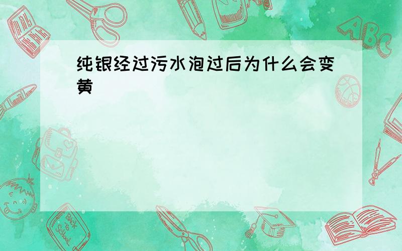 纯银经过污水泡过后为什么会变黄