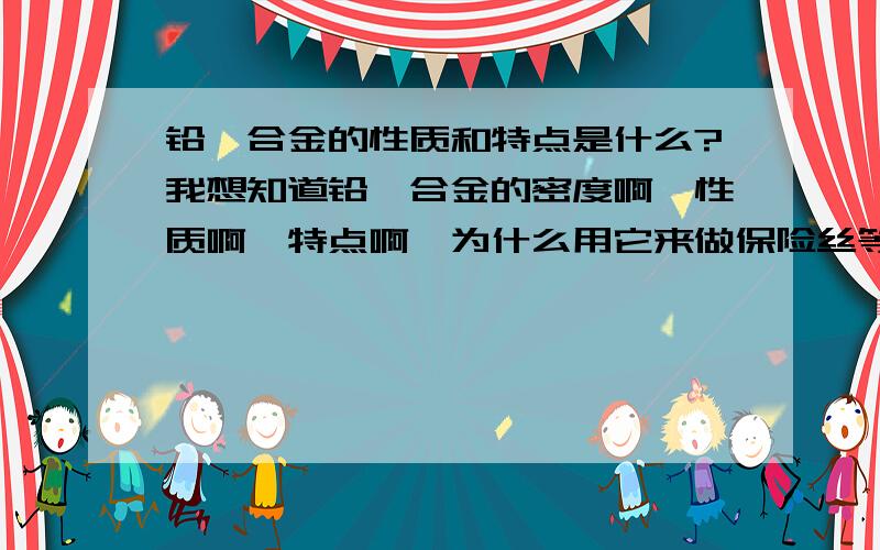 铅锑合金的性质和特点是什么?我想知道铅锑合金的密度啊,性质啊,特点啊,为什么用它来做保险丝等等有关内容