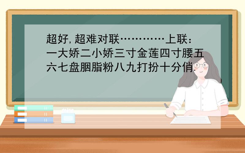 超好,超难对联…………上联：一大娇二小娇三寸金莲四寸腰五六七盘胭脂粉八九打扮十分俏.