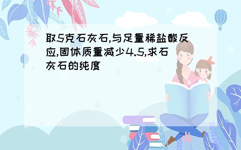 取5克石灰石,与足量稀盐酸反应,固体质量减少4.5,求石灰石的纯度