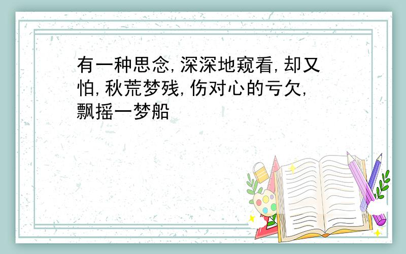 有一种思念,深深地窥看,却又怕,秋荒梦残,伤对心的亏欠,飘摇一梦船