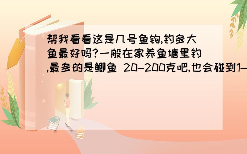 帮我看看这是几号鱼钩,钓多大鱼最好吗?一般在家养鱼塘里钓,最多的是鲫鱼 20-200克吧,也会碰到1-2斤的其他鱼,用这个勾可以吗? 会不会大了?